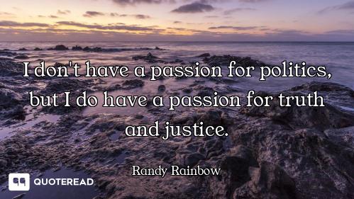 I don't have a passion for politics, but I do have a passion for truth and justice.