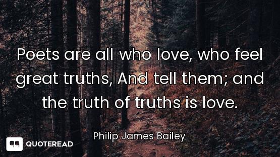 Poets are all who love, who feel great truths, And tell them; and the truth of truths is love.