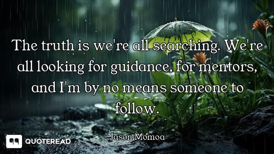 The truth is we're all searching. We're all looking for guidance, for mentors, and I'm by no means s...