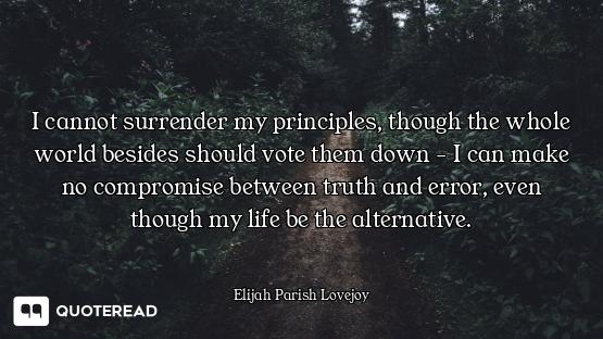 I cannot surrender my principles, though the whole world besides should vote them down - I can make...