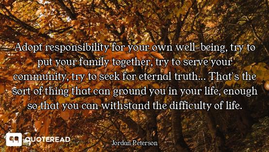 Adopt responsibility for your own well-being, try to put your family together, try to serve your com...