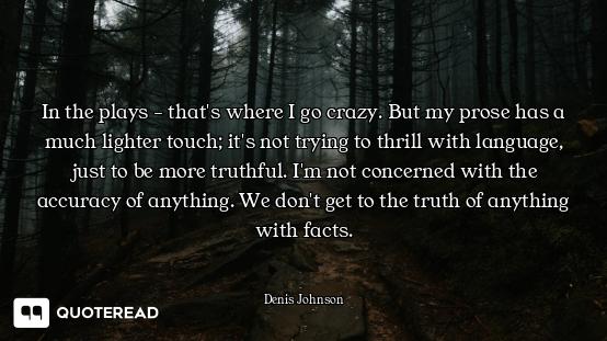 In the plays - that's where I go crazy. But my prose has a much lighter touch; it's not trying to th...
