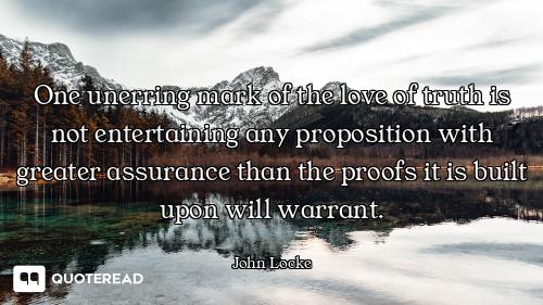 One unerring mark of the love of truth is not entertaining any proposition with greater assurance th...