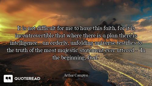 It is not difficult for me to have this faith, for it is incontrovertible that where there is a plan...