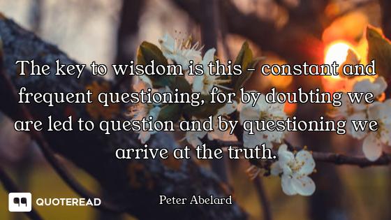 The key to wisdom is this - constant and frequent questioning, for by doubting we are led to questio...