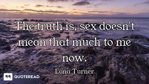 The truth is, sex doesn't mean that much to me now.