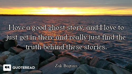 I love a good ghost story, and I love to just get in there and really just find the truth behind the...