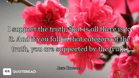 I support the truth, that is all there is to it. And if you fall in that category of the truth, you...