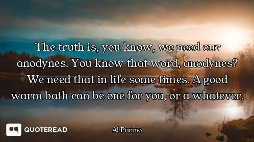 The truth is, you know, we need our anodynes. You know that word, anodynes? We need that in life som...