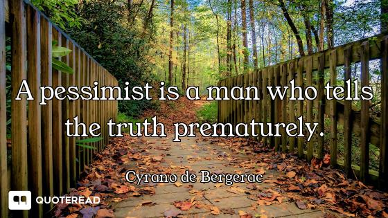 A pessimist is a man who tells the truth prematurely.
