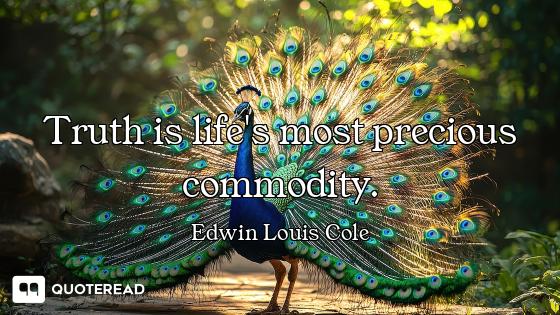Truth is life's most precious commodity.