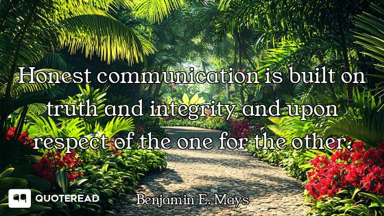 Honest communication is built on truth and integrity and upon respect of the one for the other.