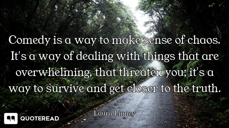Comedy is a way to make sense of chaos. It's a way of dealing with things that are overwhelming, tha...