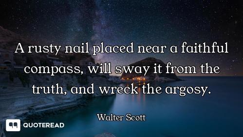 A rusty nail placed near a faithful compass, will sway it from the truth, and wreck the argosy.