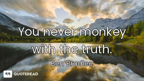 You never monkey with the truth.