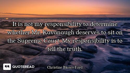 It is not my responsibility to determine whether Mr. Kavanaugh deserves to sit on the Supreme Court....