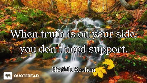 When truth is on your side, you don't need support.