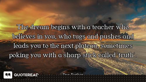 The dream begins with a teacher who believes in you, who tugs and pushes and leads you to the next p...