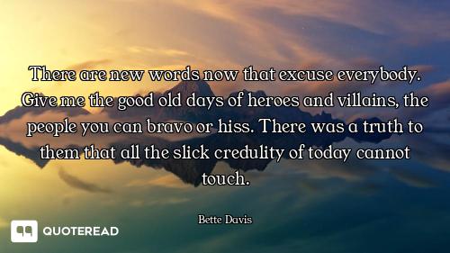 There are new words now that excuse everybody. Give me the good old days of heroes and villains, the...