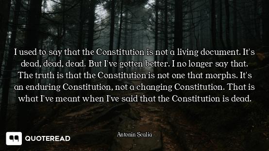 I used to say that the Constitution is not a living document. It's dead, dead, dead. But I've gotten...