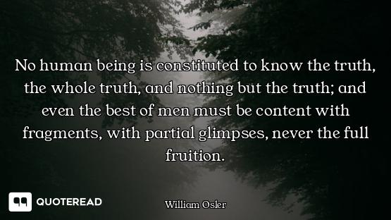 No human being is constituted to know the truth, the whole truth, and nothing but the truth; and eve...