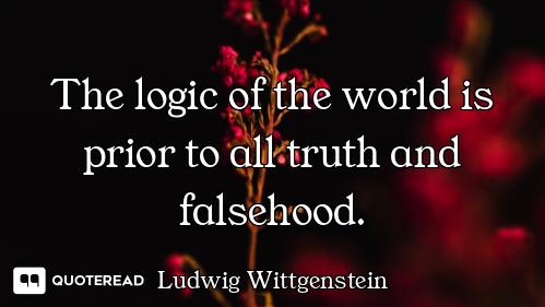 The logic of the world is prior to all truth and falsehood.