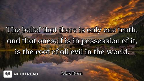 The belief that there is only one truth, and that oneself is in possession of it, is the root of all...