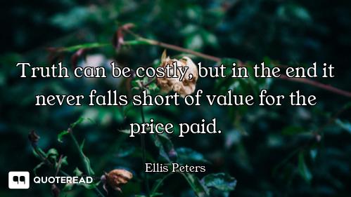 Truth can be costly, but in the end it never falls short of value for the price paid.