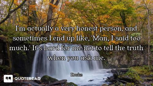 I'm actually a very honest person, and sometimes I end up like, 'Man, I said too much.' It's hard fo...