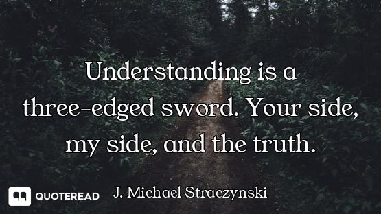 Understanding is a three-edged sword. Your side, my side, and the truth.