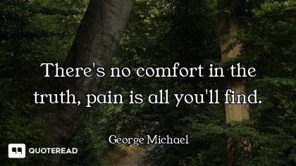 There's no comfort in the truth, pain is all you'll find.