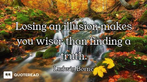 Losing an illusion makes you wiser than finding a truth.
