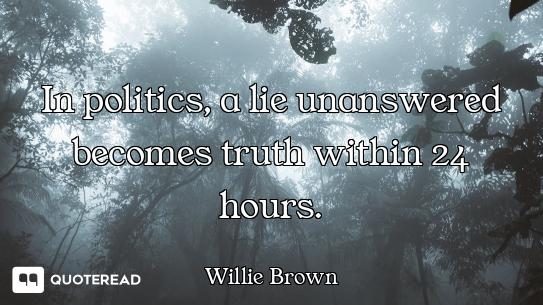 In politics, a lie unanswered becomes truth within 24 hours.