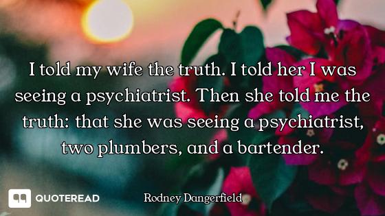 I told my wife the truth. I told her I was seeing a psychiatrist. Then she told me the truth: that s...