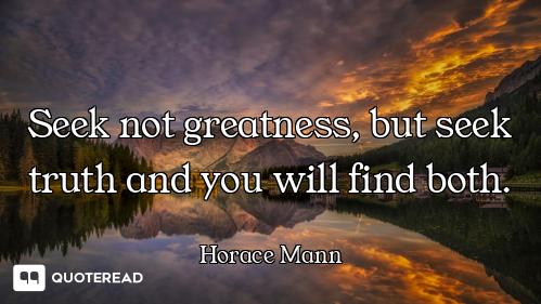 Seek not greatness, but seek truth and you will find both.
