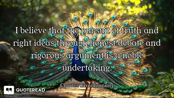 I believe that the pursuit of truth and right ideas through honest debate and rigorous argument is a...