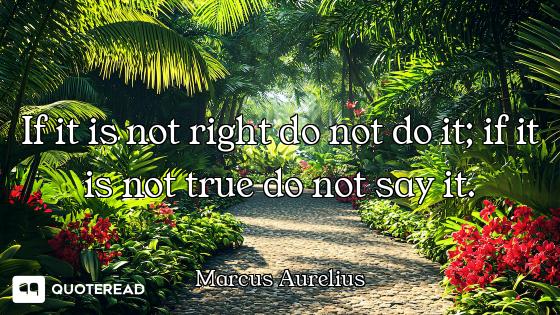 If it is not right do not do it; if it is not true do not say it.