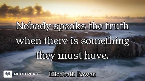 Nobody speaks the truth when there is something they must have.