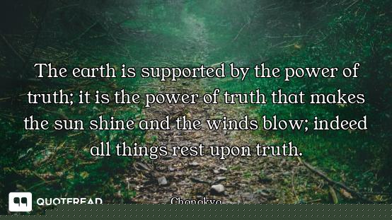 The earth is supported by the power of truth; it is the power of truth that makes the sun shine and...
