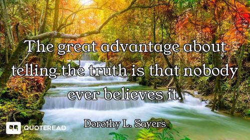The great advantage about telling the truth is that nobody ever believes it.