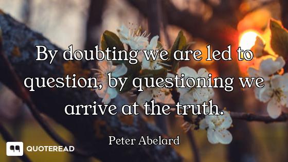 By doubting we are led to question, by questioning we arrive at the truth.