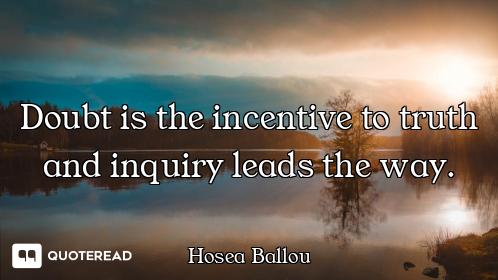 Doubt is the incentive to truth and inquiry leads the way.