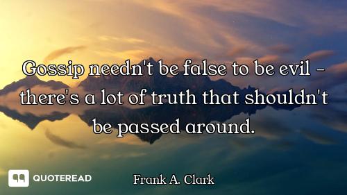 Gossip needn't be false to be evil - there's a lot of truth that shouldn't be passed around.