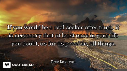 If you would be a real seeker after truth, it is necessary that at least once in your life you doubt...