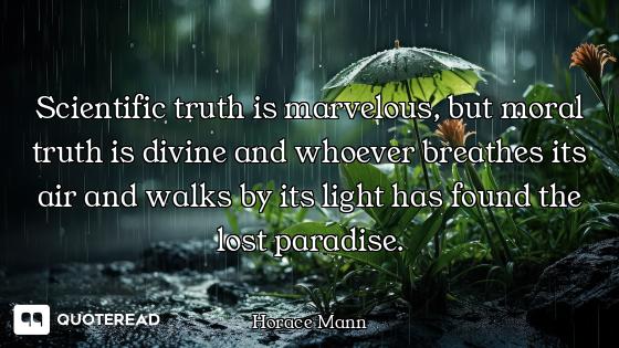 Scientific truth is marvelous, but moral truth is divine and whoever breathes its air and walks by i...