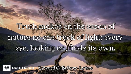 Truth makes on the ocean of nature no one track of light; every eye, looking on, finds its own.