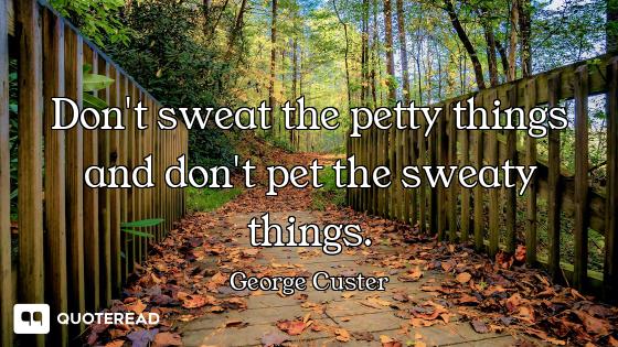 Don't sweat the petty things and don't pet the sweaty things.