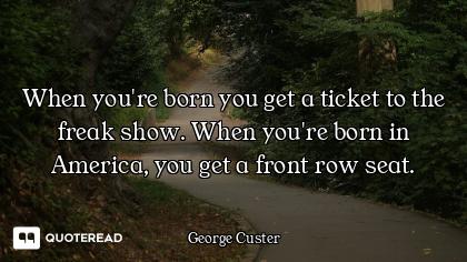 When you're born you get a ticket to the freak show. When you're born in America, you get a front ro...