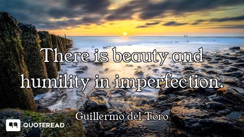 There is beauty and humility in imperfection.