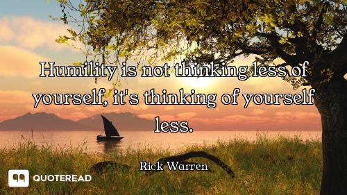 Humility is not thinking less of yourself, it's thinking of yourself less.